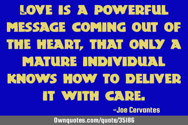 Love is a powerful message coming out of the heart, that only a mature individual knows how to