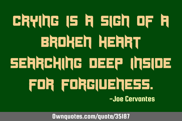 Crying is a sign of a broken heart searching deep inside for
