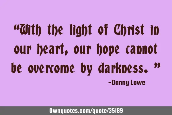 “With the light of Christ in our heart, our hope cannot be overcome by darkness.”