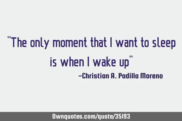 "The only moment that i want to sleep is when i wake up"