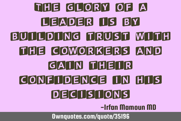 The glory of a leader is by building trust with the coworkers and gain their confidence in his