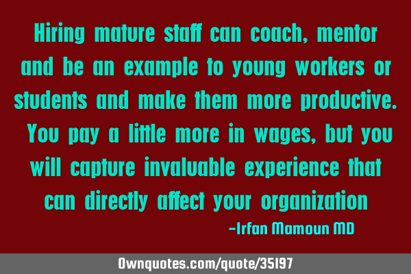 Hiring mature staff can coach, mentor and be an example to young workers or students and make them