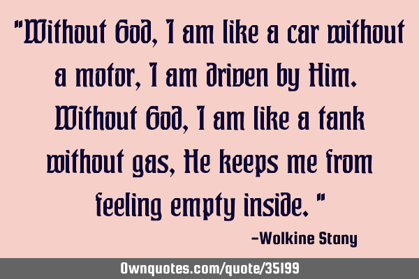 "Without God, I am like a car without a motor, I am driven by Him. Without God, I am like a tank