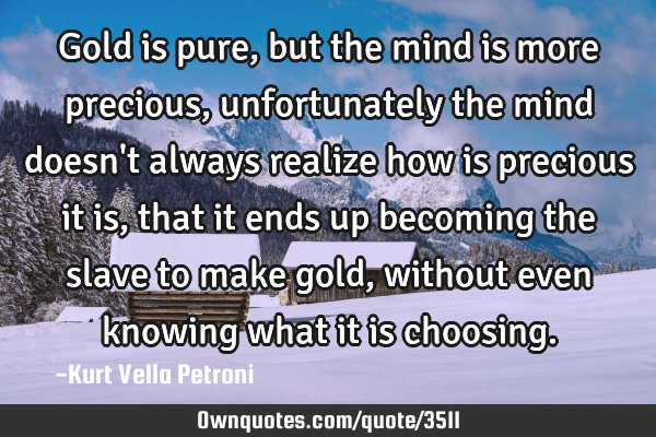 Gold is pure, but the mind is more precious, unfortunately the mind doesn
