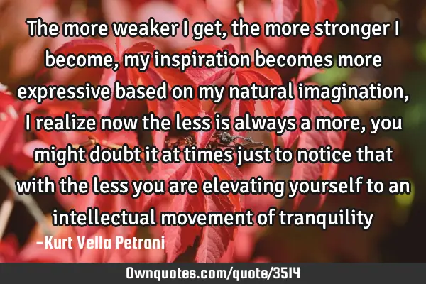 The more weaker I get, the more stronger I become, my inspiration becomes more expressive based on