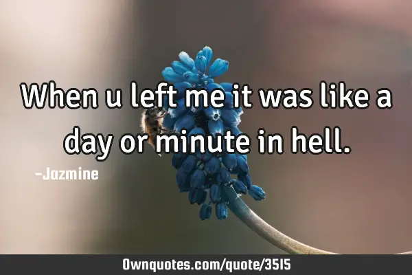 When u left me it was like a day or minute in