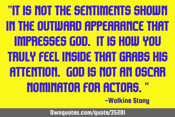 "It is not the sentiments shown in the outward appearance that impresses God. It is how you truly