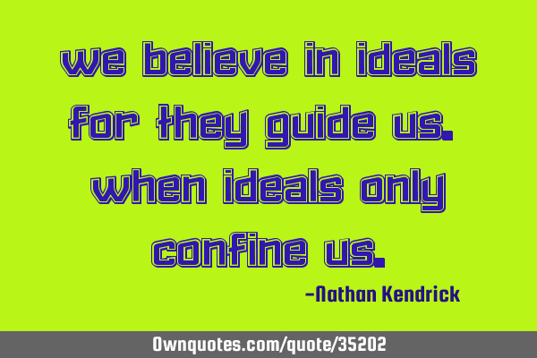 We Believe in ideals for they guide us. When ideals only confine