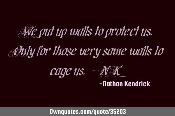 We put up walls to protect us. Only for those very same walls to cage us. - NK