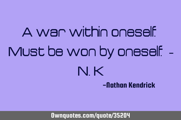 A war within oneself. Must be won by oneself. - N