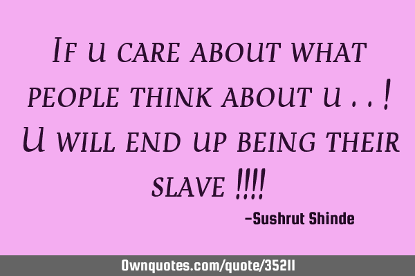 If u care about what people think about u ..! U will end up being their slave !!!!