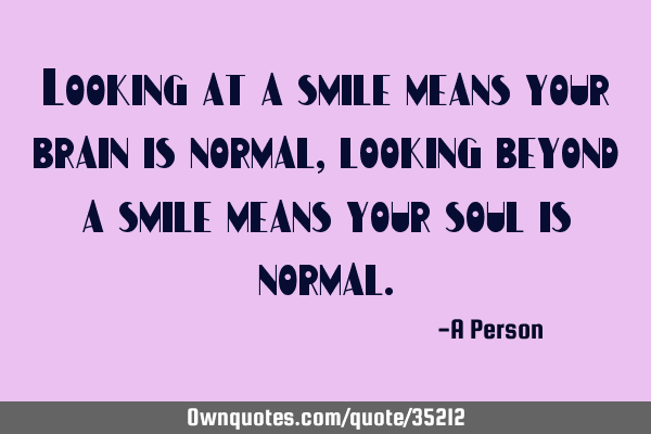 Looking at a smile means your brain is normal, looking beyond a smile means your soul is