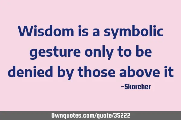 Wisdom is a symbolic gesture only to be denied by those above