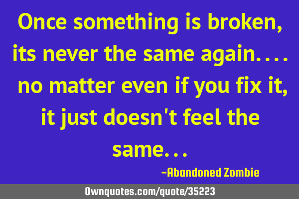 Once something is broken, its never the same again.... no matter even if you fix it, it just doesn