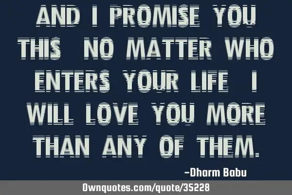 And I promise you this, no matter who enters your life, I will love you more than any of