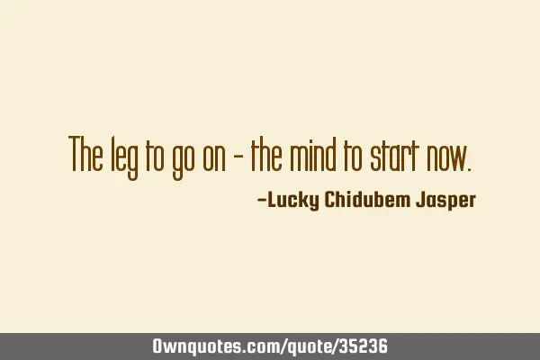 The leg to go on - the mind to start
