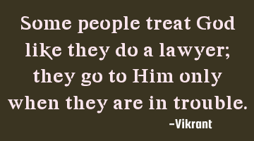 Some people treat God like they do a lawyer; they go to Him only when they are in trouble.