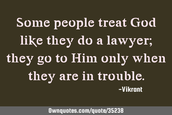 Some people treat God like they do a lawyer; they go to Him only when they are in