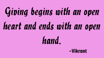Giving begins with an open heart and ends with an open hand.