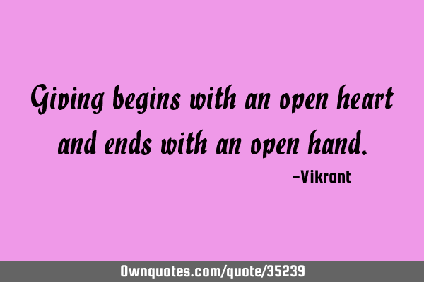 Giving begins with an open heart and ends with an open