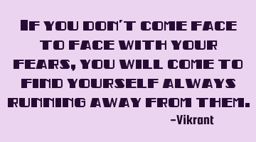 If you don't come face to face with your fears, you will come to find yourself always running away