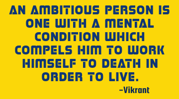 An ambitious person is one with a mental condition which compels him to work himself to death in