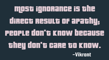 Most ignorance is the direct result of apathy; people don't know because they don't care to know.