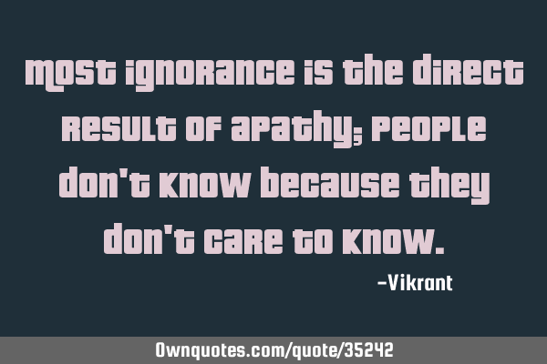 Most ignorance is the direct result of apathy; people don