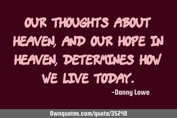 Our thoughts about Heaven, and our hope in Heaven, determines how we live