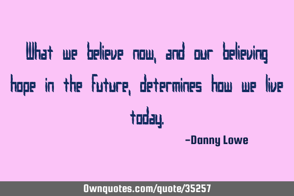 What we believe now, and our believing hope in the future, determines how we live