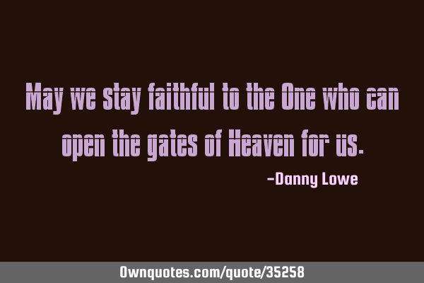May we stay faithful to the One who can open the gates of Heaven for