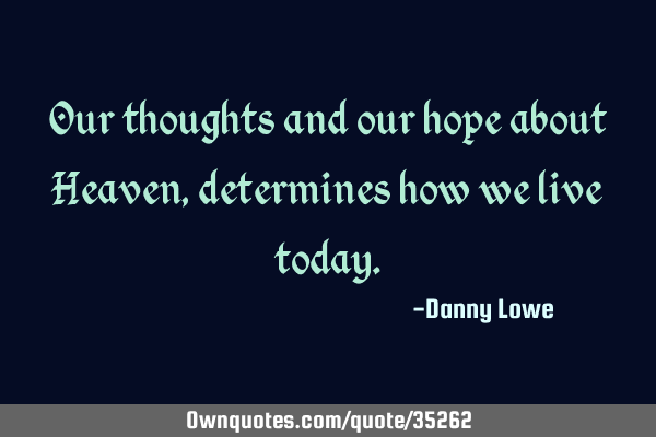 Our thoughts and our hope about Heaven, determines how we live