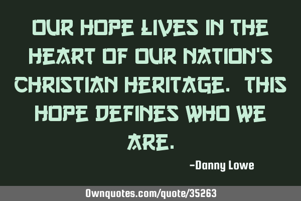 Our hope lives in the heart of our nation’s Christian heritage. This hope defines who we