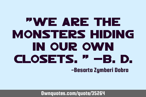 "We are the monsters hiding in our own closets." -B.D