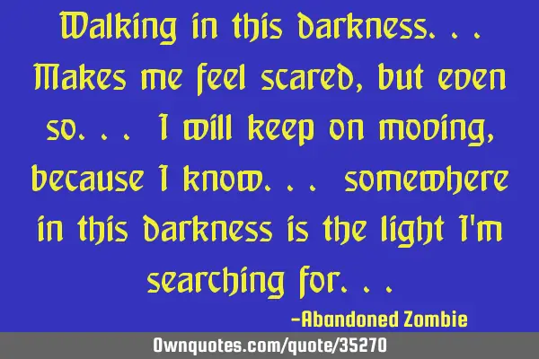 Walking in this darkness...makes me feel scared, but even so... i will keep on moving, because i