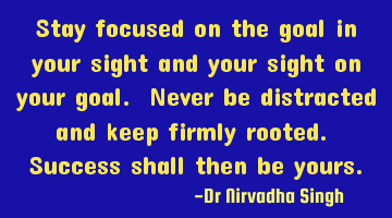 Stay focused on the goal in your sight and your sight on your goal. Never be distracted and keep