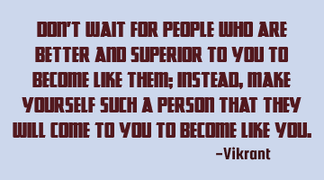 Don't wait for people who are better and superior to you to become like them; instead, make