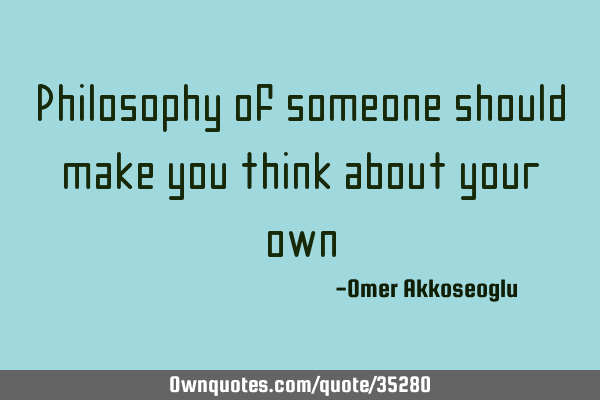 Philosophy of someone should make you think about your