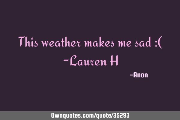 This weather makes me sad :( -Lauren H