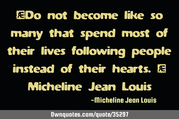 “Do not become like so many that spend most of their lives following people instead of their
