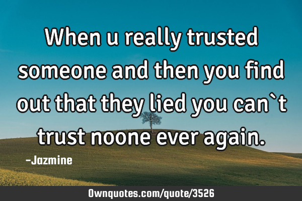 When u really trusted someone and then you find out that they lied you can`t trust noone ever