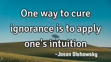 One way to cure ignorance is to apply one