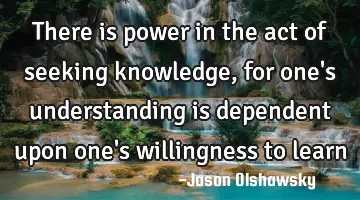 There is power in the act of seeking knowledge, for one