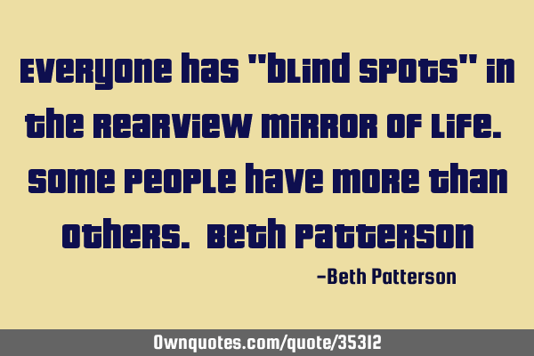 Everyone has "blind spots" in the rearview mirror of life. Some people have more than others. Beth P