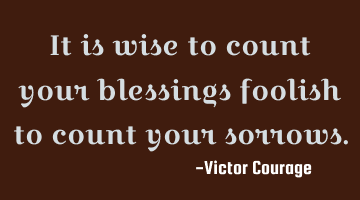 It is wise to count your blessings foolish to count your sorrows.