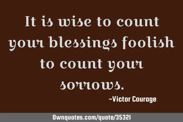 It is wise to count your blessings foolish to count your