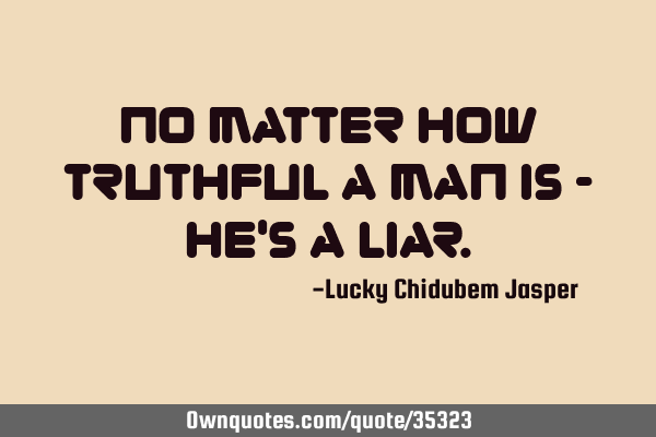 No matter how truthful a man is - he