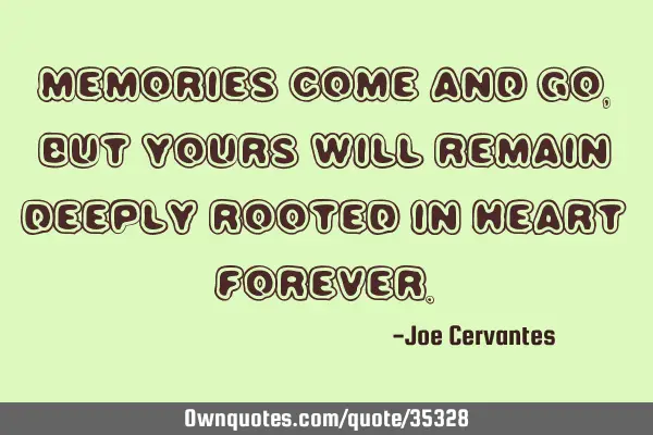 Memories come and go, but yours will remain deeply rooted in heart