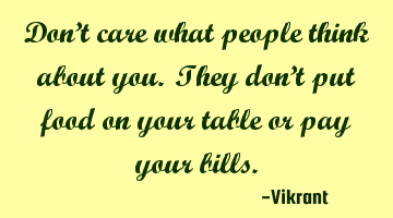 Don’t care what people think about you. They don’t put food on your table or pay your bills.