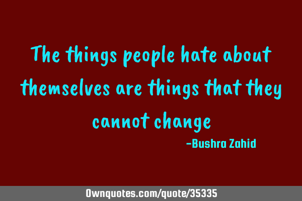 The things people hate about themselves are things that they cannot